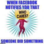 Who Cares Guy | WHEN FACEBOOK NOTIFIES YOU THAT; SOMEONE DID SOMETHING | image tagged in who cares guy | made w/ Imgflip meme maker