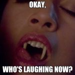 Vampire  | OKAY, WHO'S LAUGHING NOW? | image tagged in vampire | made w/ Imgflip meme maker