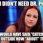 Cash me outside | IF I DIDN'T NEED DR. PHIL; I WOULD HAVE SAID "CATCH" ME OUTSIDE HOW "ABOUT" THAT | image tagged in cash me outside | made w/ Imgflip meme maker