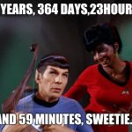 Star Trek Spock Lyre Uhura Out of Tune  | 6 YEARS, 364 DAYS,23HOURS, AND 59 MINUTES, SWEETIE... | image tagged in star trek spock lyre uhura out of tune | made w/ Imgflip meme maker