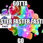 Gotta go ffff faster faster | GOTTA; FASTER FASTER FASTER; GO | image tagged in gotta go ffff faster faster | made w/ Imgflip meme maker