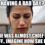 Huma Abedin | HAVING A BAD DAY? SHE WAS ALMOST CHIEF OF STAFF.. IMAGINE HOW SHE FEELS | image tagged in huma abedin,hillary,trump,election 2016 | made w/ Imgflip meme maker