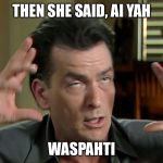 Crazy Sheen | THEN SHE SAID, AI YAH; WASPAHTI | image tagged in crazy sheen | made w/ Imgflip meme maker