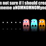 I Am Aware Of The Grammar Mistake In This Meme Because I Meant To Do It To Pronounce The Pun Right | I´m not sure if I should create this meme aNOMNOMNOMynously | image tagged in pac man ghost hunter | made w/ Imgflip meme maker