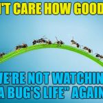 How about "Antz" instead? :) | I DON'T CARE HOW GOOD IT IS; WE'RE NOT WATCHING "A BUG'S LIFE" AGAIN... | image tagged in immigrant invading ants,memes,a bug's life,films,animals,ants | made w/ Imgflip meme maker