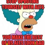 Krusty The Clown - Angry | STOP UPVOTING YOURSELF WITH ALTS; YOU MAKE THE REST OF US ALTS LOOK BAD | image tagged in krusty the clown - angry | made w/ Imgflip meme maker
