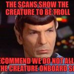 Spock - Doubtful | THE SCANS SHOW THE CREATURE TO BE TROLL; I RECOMMEND WE DO NOT ALLOW THE CREATURE ONBOARD SIR | image tagged in spock - doubtful | made w/ Imgflip meme maker