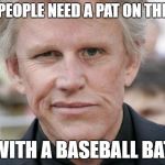 Gary Busey Unimpressed | SOME PEOPLE NEED A PAT ON THE BACK; WITH A BASEBALL BAT | image tagged in gary busey unimpressed | made w/ Imgflip meme maker