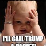 frustrated baby7 | I HAVE NO FACTS; I'LL CALL TRUMP A RACIST! | image tagged in frustrated baby7 | made w/ Imgflip meme maker