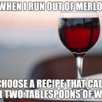 Why I Wine | WHEN I RUN OUT OF MERLOT; I CHOOSE A RECIPE THAT CALLS FOR TWO TABLESPOONS OF WINE. | image tagged in why i wine | made w/ Imgflip meme maker