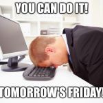Working | YOU CAN DO IT! TOMORROW'S FRIDAY! | image tagged in working | made w/ Imgflip meme maker