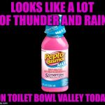 Pepto | LOOKS LIKE A LOT OF THUNDER AND RAIN; ON TOILET BOWL VALLEY TODAY | image tagged in pepto | made w/ Imgflip meme maker