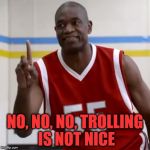 Dikembe Mutombo - No No No | NO, NO, NO, TROLLING IS NOT NICE | image tagged in dikembe mutombo - no no no | made w/ Imgflip meme maker