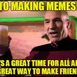It's a great time, the best time! | TO MAKING MEMES! IT'S A GREAT TIME FOR ALL AND A GREAT WAY TO MAKE FRIENDS! | image tagged in picard toasting,imgflip friends,this is great fun,memes,cheers to all | made w/ Imgflip meme maker