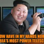 Hey Kim, maybe try not ticking everyone in the world off | I NOW HAVE IN MY HANDS NORTH KOREA'S MOST POWER TELESCOPE | image tagged in kim jong un - spying,telescope,you're doing it wrong,maybe get a haircut,they poisoned the wrong half-brother,crazy dictators | made w/ Imgflip meme maker