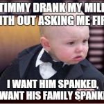baby godfather | TIMMY DRANK MY MILK WITH OUT ASKING ME FIRST; I WANT HIM SPANKED, I WANT HIS FAMILY SPANKED | image tagged in baby godfather | made w/ Imgflip meme maker