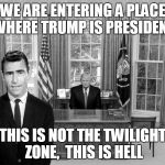 Twilight Zone Trump | WE ARE ENTERING A PLACE WHERE TRUMP IS PRESIDENT; THIS IS NOT THE TWILIGHT ZONE,  THIS IS HELL | image tagged in twilight zone trump | made w/ Imgflip meme maker