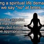 Meditate | Living a spiritual life demands we say "no" at times... It may not be popular; it may not be easy; but it may also be appropriate. sotto voice | image tagged in meditate | made w/ Imgflip meme maker