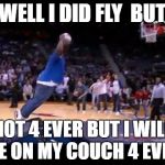 fat man dunk basket ball | WELL I DID FLY  BUT; NOT 4 EVER BUT I WILL BE ON MY COUCH 4 EVER | image tagged in fat man dunk basket ball | made w/ Imgflip meme maker