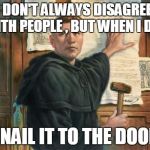 Martin Luther Nails 95 Theses | I DON'T ALWAYS DISAGREE WITH PEOPLE , BUT WHEN I DO; I NAIL IT TO THE DOOR | image tagged in martin luther nails 95 theses | made w/ Imgflip meme maker