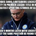 Everything that is wrong with the Premier League | GUIDES 5000-1 OUTSIDERS LEICESTER CITY TO PREMIER LEAGUE TITLE IN ONE OF GREATEST SPORTING STORIES OF ALL TIME; SACKED 9 MONTHS LATER WITH LEICESTER IN EXACTLY THE SAME POSITION HE FOUND THEM IN | image tagged in ranieri sacked,leicester city | made w/ Imgflip meme maker