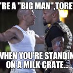 Vin Diesel Welcome | YOU'RE A "BIG MAN",TORETTO, WHEN YOU'RE STANDIN' ON A MILK CRATE... | image tagged in vin diesel welcome | made w/ Imgflip meme maker