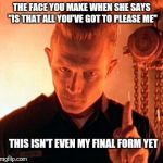 Magic word T-1000 | THE FACE YOU MAKE WHEN SHE SAYS "IS THAT ALL YOU'VE GOT TO PLEASE ME"; THIS ISN'T EVEN MY FINAL FORM YET | image tagged in magic word t-1000,memes,funny | made w/ Imgflip meme maker