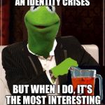The Most Interesting Kermit The Frog In The World | I DON'T ALWAYS HAVE AN IDENTITY CRISES; BUT WHEN I DO, IT'S THE MOST INTERESTING ONE IN THE WORLD | image tagged in the most interesting kermit the frog in the world | made w/ Imgflip meme maker