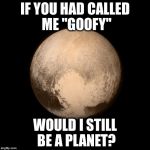 Thanks a lot, Clyde. | IF YOU HAD CALLED ME "GOOFY"; WOULD I STILL BE A PLANET? | image tagged in pluto feels lonely | made w/ Imgflip meme maker