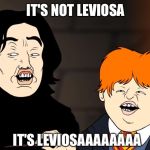 leviosaaaaaaa | IT'S NOT LEVIOSA; IT'S LEVIOSAAAAAAAA | image tagged in leviosaaaaaaa | made w/ Imgflip meme maker