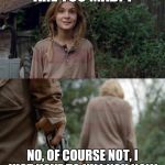 Walking Dead Lizzie | ARE YOU MAD?! NO, OF COURSE NOT, I JUST HAVE TO KILL YOU NOW. | image tagged in walking dead lizzie | made w/ Imgflip meme maker