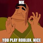 when the sun hits the ridge just right | MK; YOU PLAY ROBLOX, NICE | image tagged in when the sun hits the ridge just right | made w/ Imgflip meme maker