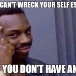 You cant - if you don't  | THEY CAN'T WRECK YOUR SELF ESTEEM; IF YOU DON'T HAVE ANY | image tagged in you cant - if you don't | made w/ Imgflip meme maker