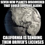 Dead Planet Earth | SEVEN NEW PLANETS DISCOVERED THAT COULD SUPPORT ALIENS; CALIFORNIA IS SENDING THEM DRIVER'S LICENSES | image tagged in dead planet earth | made w/ Imgflip meme maker