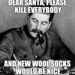 Stalin writes a letter to Santa Claus | DEAR SANTA, PLEASE KILL EVERYBODY; AND NEW WOOL SOCKS WOULD BE NICE | image tagged in stalin | made w/ Imgflip meme maker
