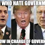 2017 GOP | MEN WHO HATE GOVERNMENT; ARE NOW IN CHARGE OF GOVERNMENT | image tagged in republicans1234,trump,paul ryan,mitch mcconnell | made w/ Imgflip meme maker