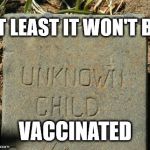 Tombstone of the unvaccinated Child | AT LEAST IT WON'T BE; VACCINATED | image tagged in tombstone,creepy tombstones,unknown child,tombstone of the unvaccinated child,child tombstone | made w/ Imgflip meme maker