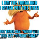 Lorax | I AM THE LORAX AND I SPEAK FOR THE TREES; THE TREES SAY: "WHEN WILL THIS GET TO FRONT PAGE?" | image tagged in lorax | made w/ Imgflip meme maker