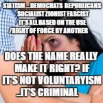 Abused | STATISM ...DEMOCRATS  REPUBLICANS  SOCIALIST ZIONIST FASCIST IT'S ALL BASED ON THE USE /RIGHT OF FORCE BY ANOTHER; DOES THE NAME REALLY MAKE IT RIGHT? IF IT'S NOT VOLUNTARYISM ..IT'S CRIMINAL | image tagged in abused | made w/ Imgflip meme maker