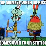 Spongebob meme | THE MOMENT WHEN UR BOSS; COMES OVER TO UR STATION | image tagged in spongebob meme | made w/ Imgflip meme maker