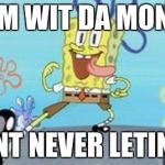 Spongebob Meme | I AM WIT DA MONEY; I AINT NEVER LETIN GO | image tagged in spongebob meme | made w/ Imgflip meme maker