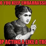 Tsk Tsk - Woman | WHY DO YOU KEEP EMBARRASSING ME! STOP ACTING A LIKE A TROLL! | image tagged in tsk tsk - woman | made w/ Imgflip meme maker