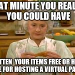 golden girls fried chicken beach | THAT MINUTE YOU REALIZE YOU COULD HAVE; GOTTEN  YOUR ITEMS FREE OR HALF PRICE FOR HOSTING A VIRTUAL PARTY.... | image tagged in golden girls fried chicken beach | made w/ Imgflip meme maker