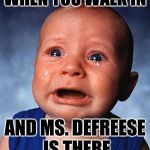 baby crying | WHEN YOU WALK IN; AND MS. DEFREESE IS THERE | image tagged in baby crying | made w/ Imgflip meme maker