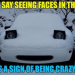 Just sayin'... | THEY SAY SEEING FACES IN THINGS; IS A SIGN OF BEING CRAZY... | image tagged in snow miata,memes,faces,crazy | made w/ Imgflip meme maker
