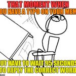 What if I'm Grammar Nazi'ed in that time interval? | YOU HAVE A TYPO ON YOUR MEME; THAT MOMENT WHEN; BUT HAVE TO WAIT 95 SECONDS TO REPLY THE CORRECT WORD | image tagged in flip table | made w/ Imgflip meme maker