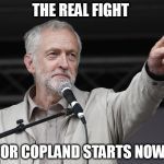 Context Corbyn | THE REAL FIGHT; FOR COPLAND STARTS NOW! | image tagged in context corbyn | made w/ Imgflip meme maker