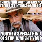 Sam Elliott | YOU THINK EITHER POLITICAL PARTY CARES ABOUT THE BEST INTEREST OF THE PEOPLE? YOU'RE A SPECIAL KIND OF STUPID, AREN'T YOU? | image tagged in sam elliott | made w/ Imgflip meme maker