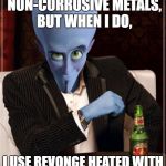 The Most Interesting Megamind in the World | I DON'T ALWAYS MELT NON-CORROSIVE METALS, BUT WHEN I DO, I USE REVONGE HEATED WITH THE MICROWAVE OF EVIL. | image tagged in the most interesting megamind in the world,megamind,the most interesting man in the world,funny,memes | made w/ Imgflip meme maker