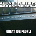 Best meme template  | OF ALL PLACES IT HAPPENS HERE
THE COLLEGE OF ARCHITECTURE AND PLANNING; GREAT JOB PEOPLE | image tagged in best meme template | made w/ Imgflip meme maker